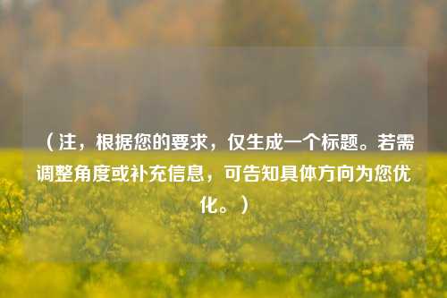 （注，根据您的要求，仅生成一个标题。若需调整角度或补充信息，可告知具体方向为您优化。）