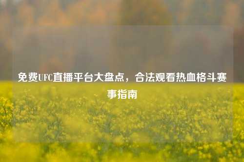 免费UFC直播平台大盘点，合法观看热血格斗赛事指南
