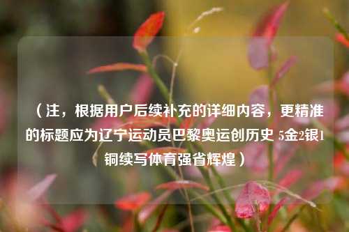 （注，根据用户后续补充的详细内容，更精准的标题应为辽宁运动员巴黎奥运创历史 5金2银1铜续写体育强省辉煌）