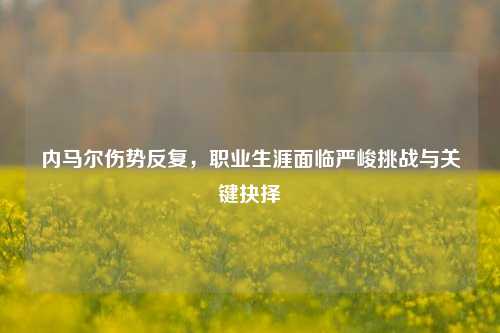 内马尔伤势反复,职业生涯面临严峻挑战与关键抉择