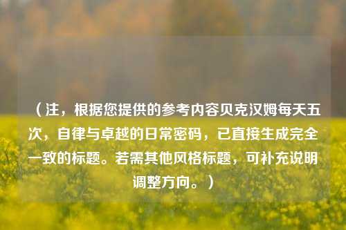 （注，根据您提供的参考内容贝克汉姆每天五次，自律与卓越的日常密码，已直接生成完全一致的标题。若需其他风格标题，可补充说明调整方向。）