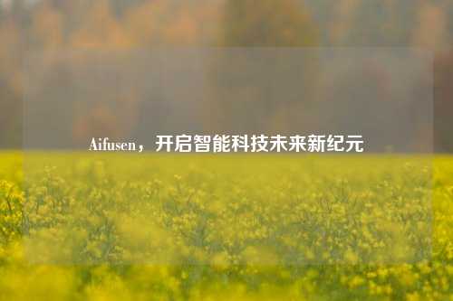 Aifusen，开启智能科技未来新纪元