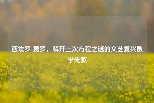 西埃罗-费罗,解开三次方程之谜的文艺复兴数学先驱