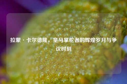 拉蒙·卡尔德隆，皇马掌舵者的辉煌岁月与争议时刻