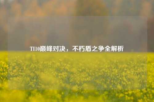 TI10巅峰对决，不朽盾之争全解析