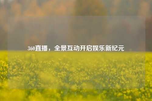 360直播，全景互动开启娱乐新纪元
