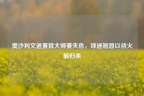 奥沙利文退赛致大师赛失色，球迷翘首以待火箭归来