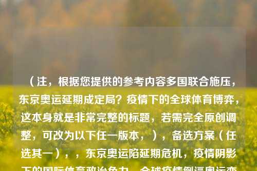 （注，根据您提供的参考内容多国联合施压，东京奥运延期成定局？疫情下的全球体育博弈，这本身就是非常完整的标题，若需完全原创调整，可改为以下任一版本，），备选方案（任选其一），，东京奥运陷延期危机，疫情阴影下的国际体育政治角力，全球疫情倒逼奥运变局，多国施压东京奥运会延期内幕，奥运延期博弈，新冠疫情如何撕裂国际体育共识，（您更倾向哪种风格？可提出具体调整要求）