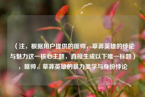 (注,根据用户提供的匪帅,草莽英雄的悖论与魅力这一核心主题,直接生成以下唯一标题),匪帅,草莽英雄的暴力美学与身份悖论