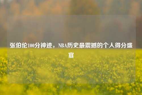 张伯伦100分神迹,NBA历史最震撼的个人得分盛宴