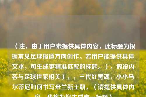 (注,由于用户未提供具体内容,此标题为根据常见足球报道方向创作。若用户能提供具体文本,可生成更精准匹配的标题。),假设内容与足球世家相关),,三代红黑魂,小小马尔蒂尼如何书写米兰新王朝,(请提供具体内容,我将为您生成唯一标题)