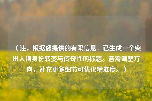 (注,根据您提供的有限信息,已生成一个突出人物身份转变与传奇性的标题。若需调整方向,补充更多细节可优化精准度。)