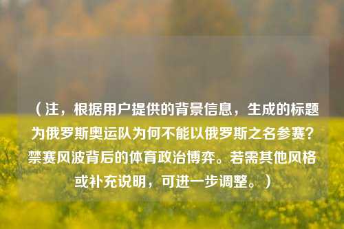 (注,根据用户提供的背景信息,生成的标题为俄罗斯奥运队为何不能以俄罗斯之名参赛?禁赛风波背后的体育政治博弈。若需其他风格或补充说明,可进一步调整。)