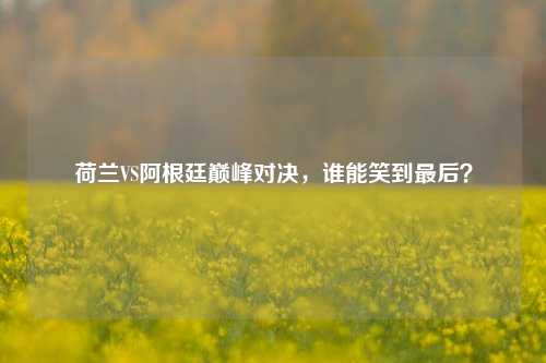 荷兰VS阿根廷巅峰对决，谁能笑到最后？