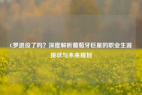 C罗退役了吗？深度解析葡萄牙巨星的职业生涯现状与未来规划