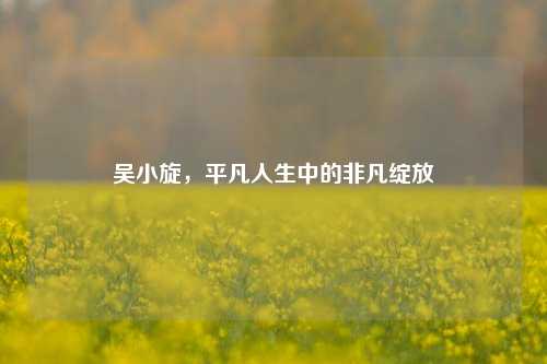 吴小旋，平凡人生中的非凡绽放