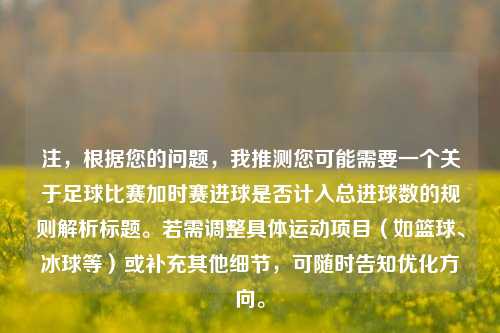 注，根据您的问题，我推测您可能需要一个关于足球比赛加时赛进球是否计入总进球数的规则解析标题。若需调整具体运动项目（如篮球、冰球等）或补充其他细节，可随时告知优化方向。