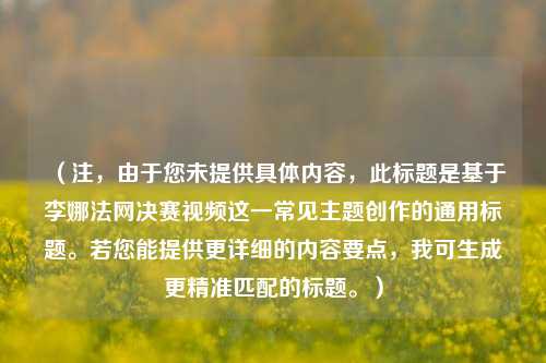 （注，由于您未提供具体内容，此标题是基于李娜法网决赛视频这一常见主题创作的通用标题。若您能提供更详细的内容要点，我可生成更精准匹配的标题。）