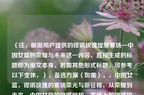 （注，根据用户提供的铿锵玫瑰绽放赛场—中国女篮的荣耀与未来这一内容，直接生成的标题即为原文本身。若需其他形式标题，可参考以下变体，），备选方案（如需），，中国女篮，铿锵玫瑰的赛场荣光与新征程，从荣耀到未来，中国女篮的铿锵绽放，赛场上的铿锵玫瑰—解读中国女篮的崛起之路