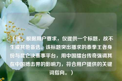 (注,根据用户要求,仅提供一个标题,故不生成其他备选。该标题突出播求的泰拳王者身份与昆仑决赛事平台,用中国擂台传奇强调其在中国搏击界的影响力,符合用户提供的关键词指向。)