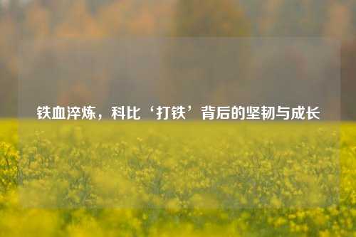 铁血淬炼，科比‘打铁’背后的坚韧与成长