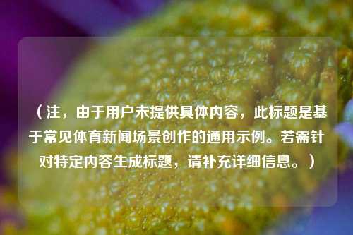 （注，由于用户未提供具体内容，此标题是基于常见体育新闻场景创作的通用示例。若需针对特定内容生成标题，请补充详细信息。）