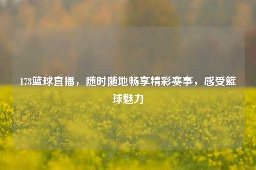 178篮球直播，随时随地畅享精彩赛事，感受篮球魅力
