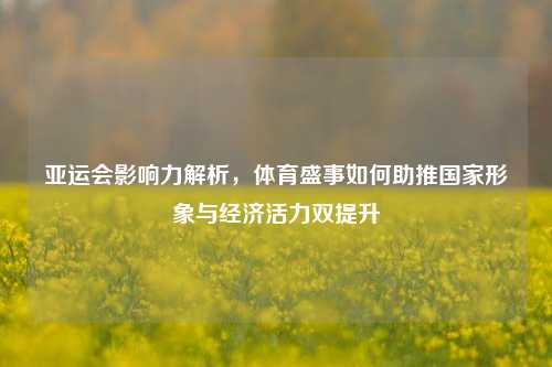 亚运会影响力解析，体育盛事如何助推国家形象与经济活力双提升