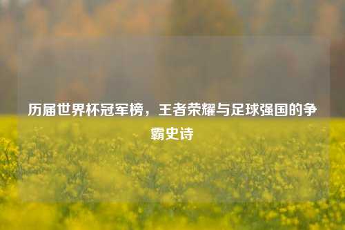 历届世界杯冠军榜，王者荣耀与足球强国的争霸史诗
