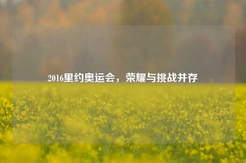 2016里约奥运会，荣耀与挑战并存