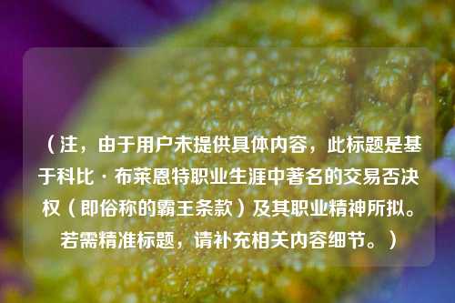 (注,由于用户未提供具体内容,此标题是基于科比·布莱恩特职业生涯中著名的交易否决权(即俗称的霸王条款)及其职业精神所拟。若需精准标题,请补充相关内容细节。)