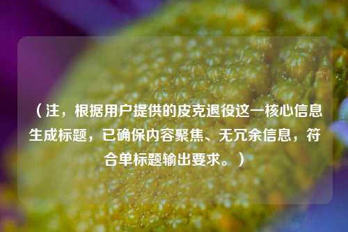 （注，根据用户提供的皮克退役这一核心信息生成标题，已确保内容聚焦、无冗余信息，符合单标题输出要求。）