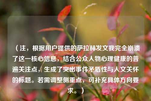 （注，根据用户提供的萨拉赫发文我完全崩溃了这一核心信息，结合公众人物心理健康的普遍关注点，生成了突出事件矛盾性与人文关怀的标题。若需调整侧重点，可补充具体方向要求。）