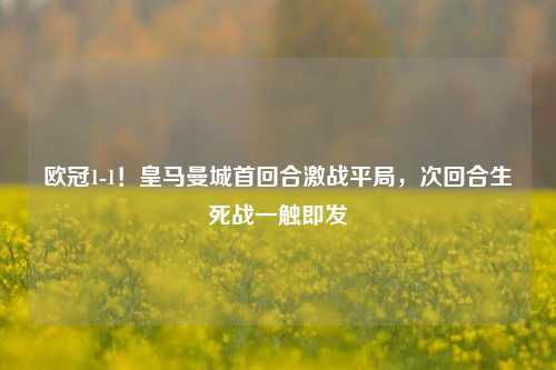 欧冠1-1！皇马曼城首回合激战平局，次回合生死战一触即发