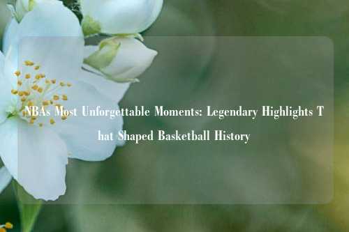 NBAs Most Unforgettable Moments: Legendary Highlights That Shaped Basketball History